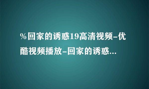 %回家的诱惑19高清视频-优酷视频播放-回家的诱惑19集-QVOD边看边下