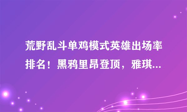 荒野乱斗单鸡模式英雄出场率排名！黑鸦里昂登顶，雅琪排不进前十