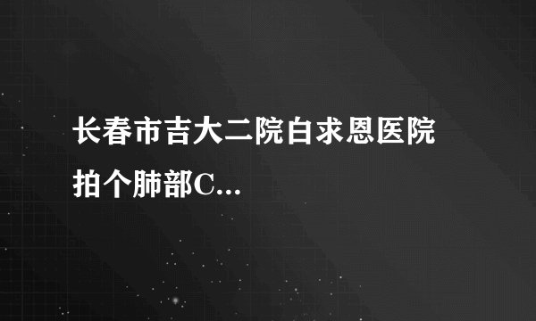 长春市吉大二院白求恩医院 拍个肺部C...