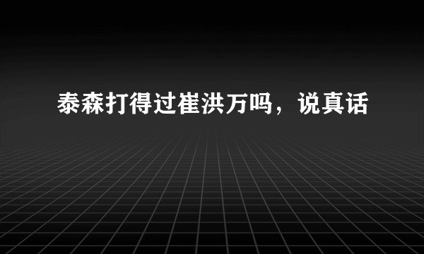 泰森打得过崔洪万吗，说真话