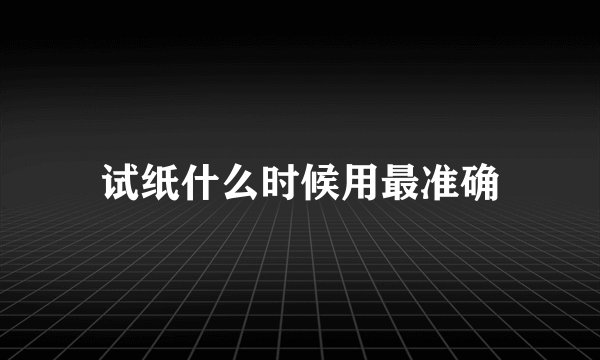 试纸什么时候用最准确