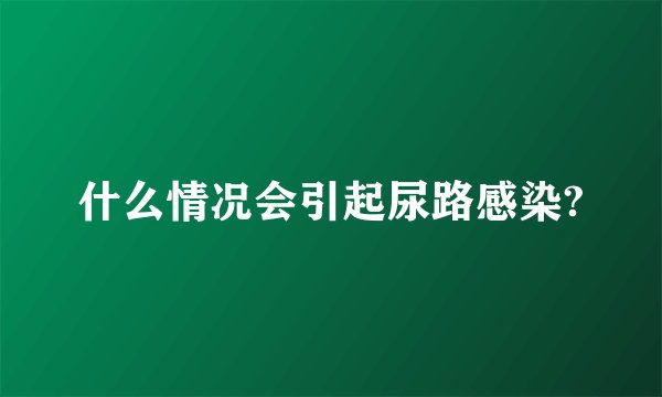 什么情况会引起尿路感染?