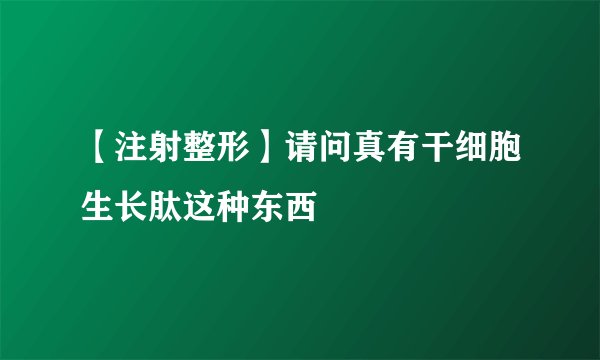 【注射整形】请问真有干细胞生长肽这种东西