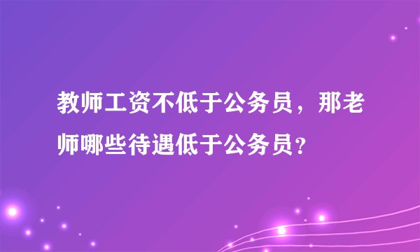 教师工资不低于公务员，那老师哪些待遇低于公务员？