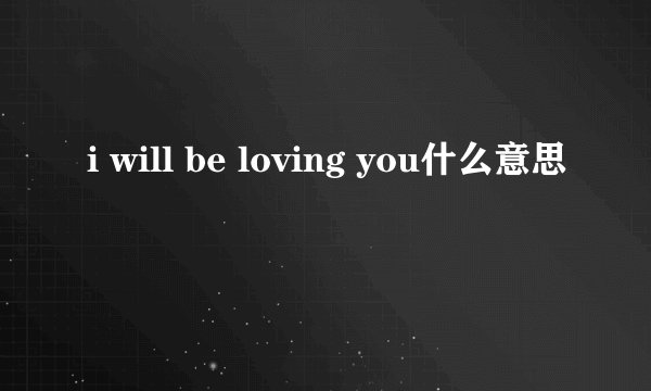 i will be loving you什么意思