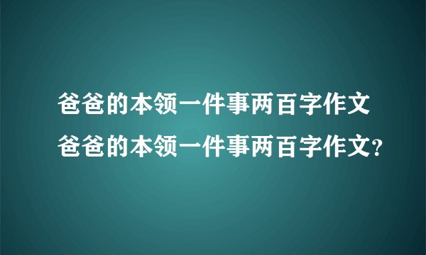 爸爸的本领一件事两百字作文爸爸的本领一件事两百字作文？