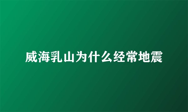 威海乳山为什么经常地震
