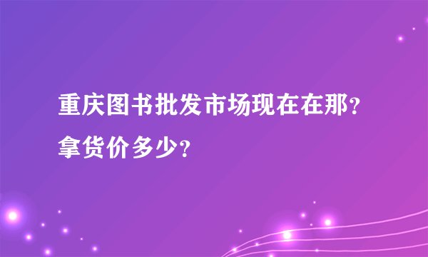 重庆图书批发市场现在在那？拿货价多少？