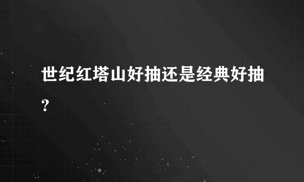 世纪红塔山好抽还是经典好抽？