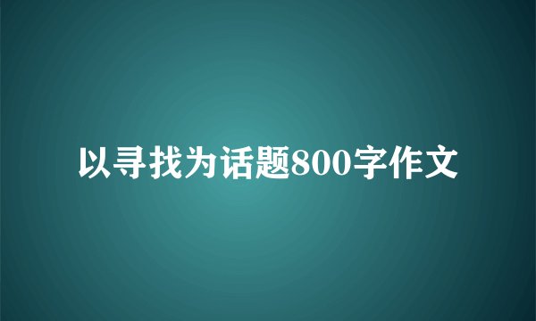 以寻找为话题800字作文