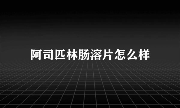 阿司匹林肠溶片怎么样