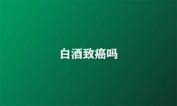 白酒致癌吗