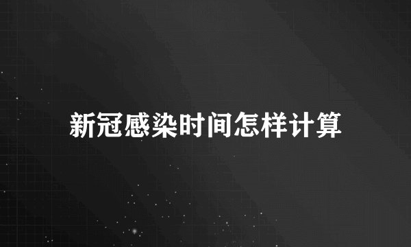 新冠感染时间怎样计算