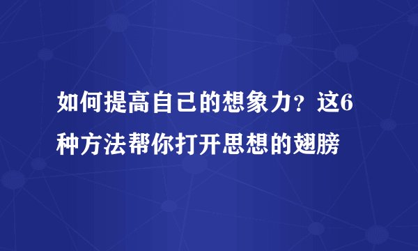 如何提高自己的想象力？这6种方法帮你打开思想的翅膀