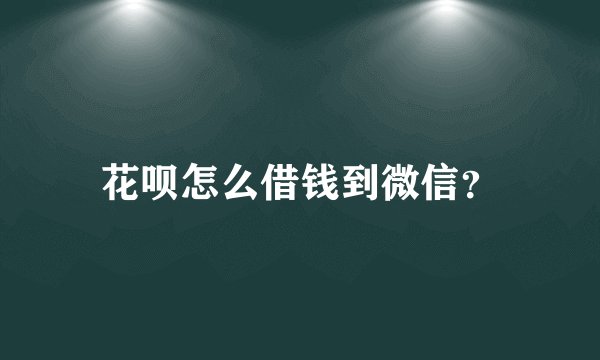 花呗怎么借钱到微信？