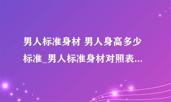男人标准身材 男人身高多少标准_男人标准身材对照表_男人的标准身高应该这样计算的:_男人好身材黄金比例