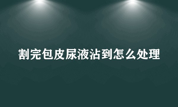 割完包皮尿液沾到怎么处理