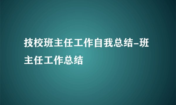 技校班主任工作自我总结-班主任工作总结
