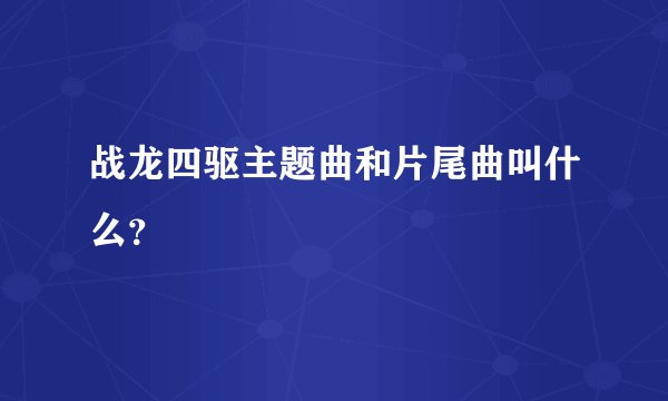 战龙四驱主题曲和片尾曲叫什么？