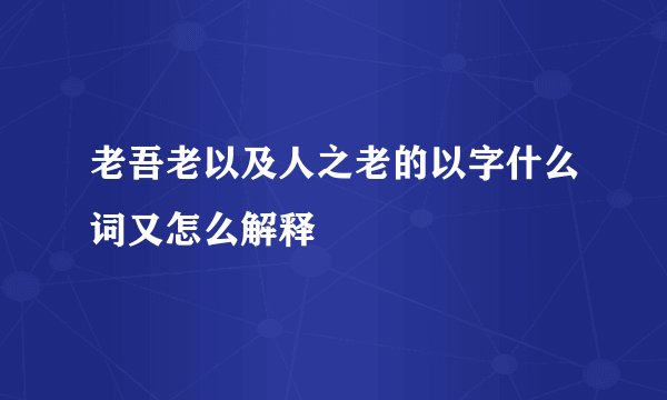 老吾老以及人之老的以字什么词又怎么解释