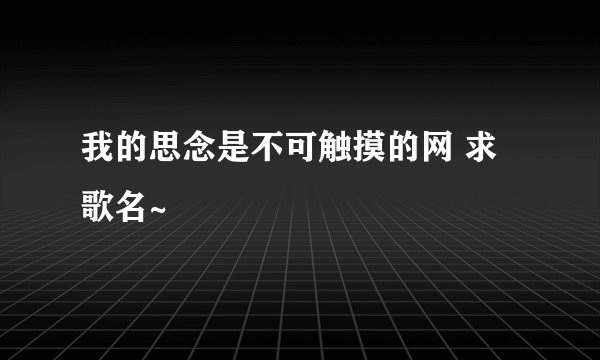我的思念是不可触摸的网 求歌名~