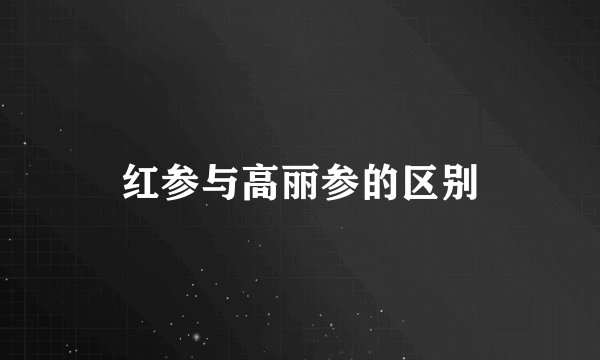 红参与高丽参的区别