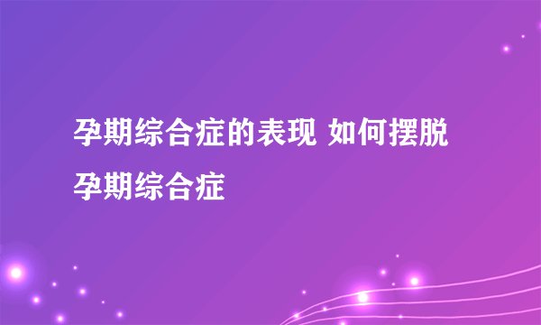 孕期综合症的表现 如何摆脱孕期综合症