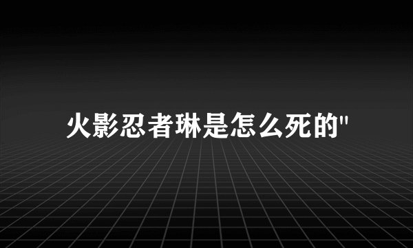 火影忍者琳是怎么死的