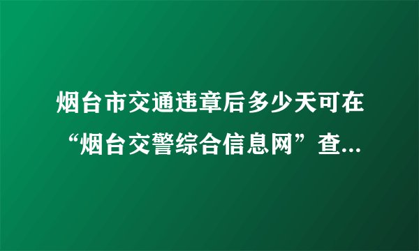 烟台市交通违章后多少天可在“烟台交警综合信息网”查到 答案满意者追加分 请回答