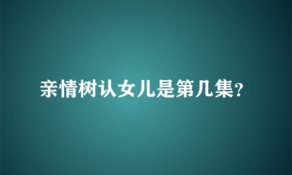 亲情树认女儿是第几集?