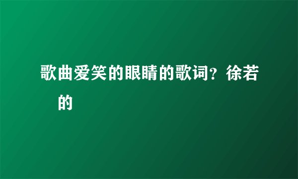 歌曲爱笑的眼睛的歌词？徐若瑄的