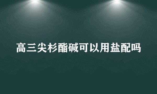 高三尖杉酯碱可以用盐配吗