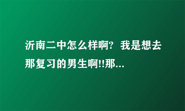 沂南二中怎么样啊?  我是想去那复习的男生啊!!那里痞子多不多,老师严不严??住宿条件怎么样?