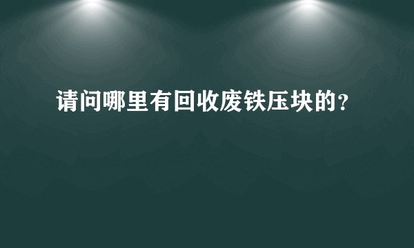 请问哪里有回收废铁压块的？