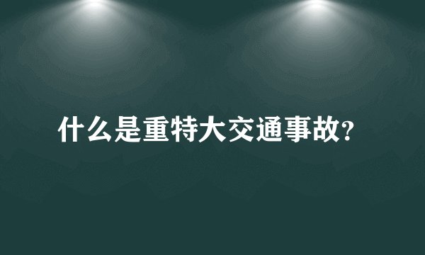 什么是重特大交通事故？