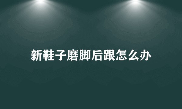 新鞋子磨脚后跟怎么办