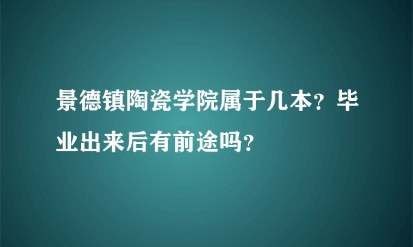 景德镇陶瓷学院属于几本？毕业出来后有前途吗？