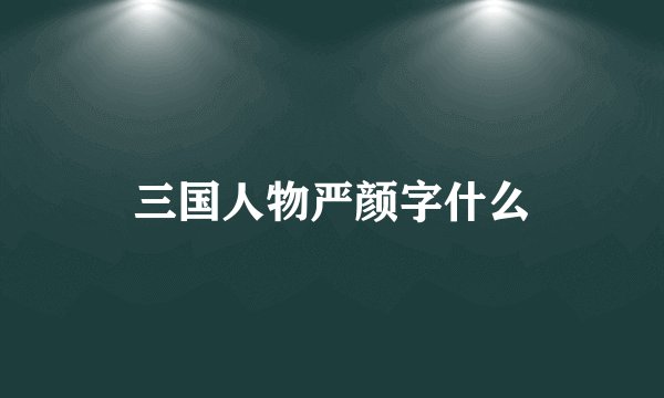 三国人物严颜字什么