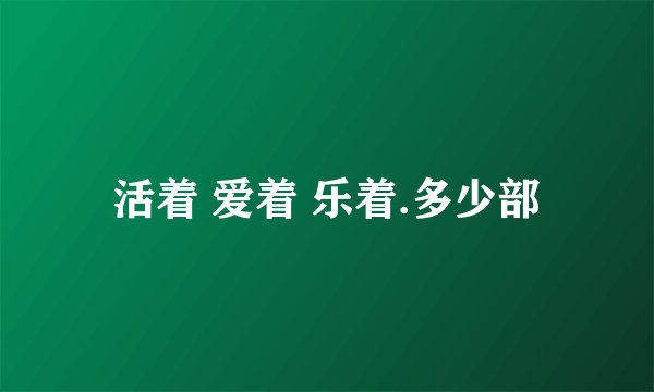 活着 爱着 乐着.多少部