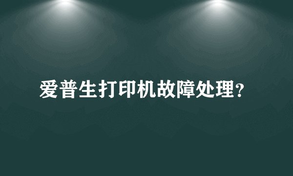 爱普生打印机故障处理？