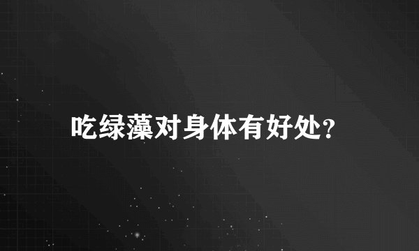 吃绿藻对身体有好处？