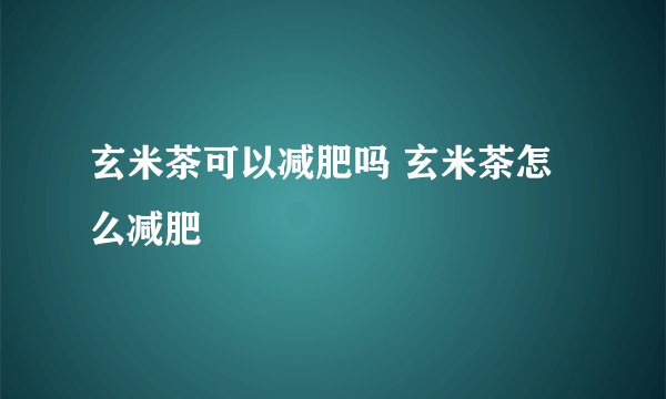 玄米茶可以减肥吗 玄米茶怎么减肥