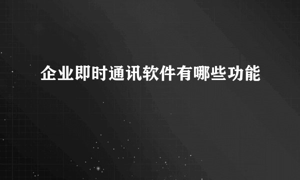 企业即时通讯软件有哪些功能