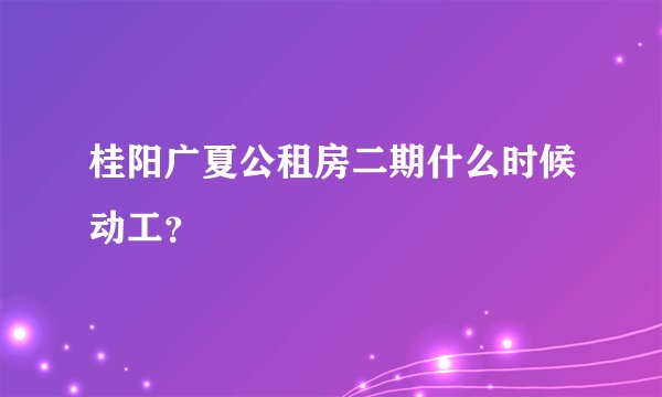 桂阳广夏公租房二期什么时候动工？