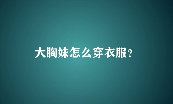 大胸妹怎么穿衣服？
