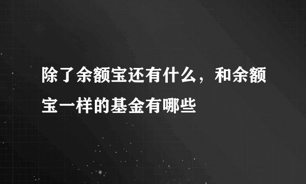 除了余额宝还有什么，和余额宝一样的基金有哪些
