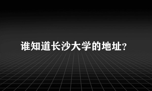 谁知道长沙大学的地址？