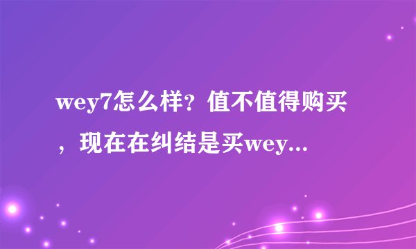 wey7怎么样?值不值得购买,现在在纠结是买wey还是买合资品牌的乞丐配置车。