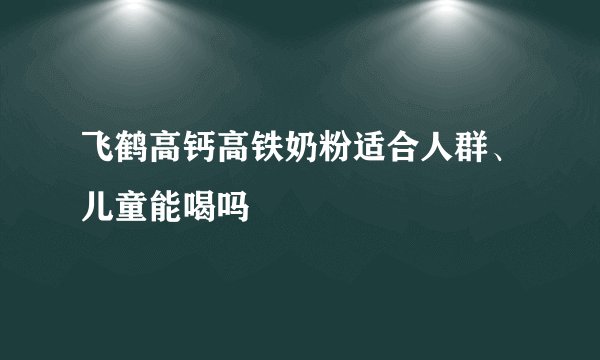 飞鹤高钙高铁奶粉适合人群、儿童能喝吗