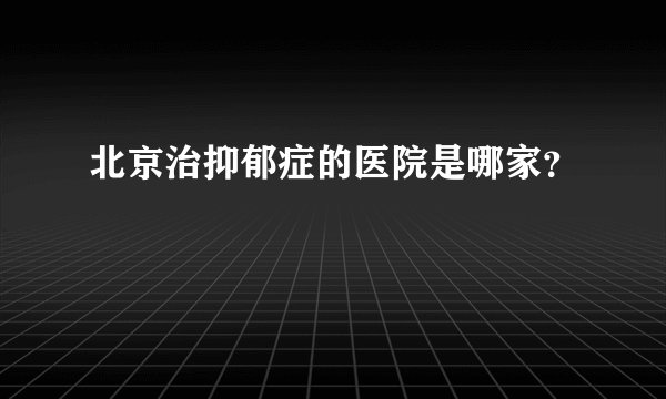 北京治抑郁症的医院是哪家？